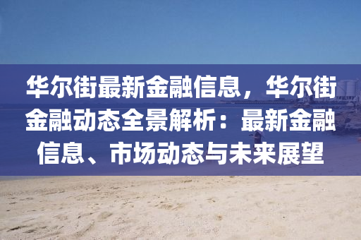华尔街最新金融信息，华尔街金融动态全景解析：最新金融信息、市场动态与未来展望