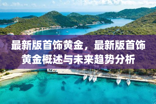 最新版首饰黄金，最新版首饰黄金概述与未来趋势分析