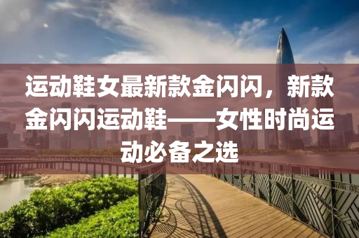 运动鞋女最新款金闪闪，新款金闪闪运动鞋——女性时尚运动必备之选