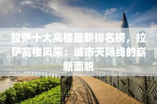 拉萨十大高楼最新排名榜，拉萨高楼风采：城市天际线的崭新面貌