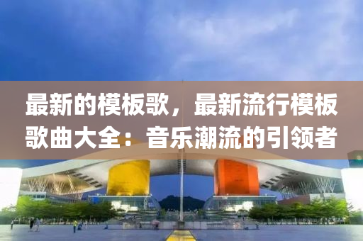 最新的模板歌，最新流行模板歌曲大全：音乐潮流的引领者