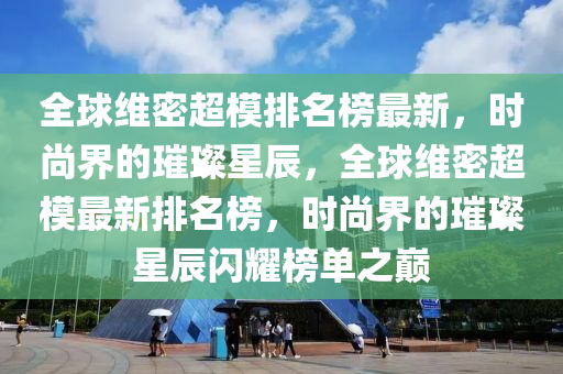 全球维密超模排名榜最新，时尚界的璀璨星辰，全球维密超模最新排名榜，时尚界的璀璨星辰闪耀榜单之巅