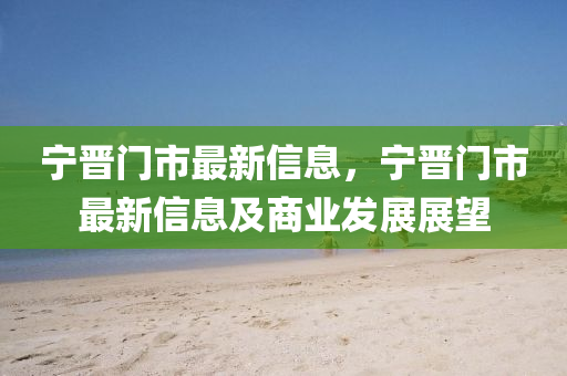 宁晋门市最新信息，宁晋门市最新信息及商业发展展望