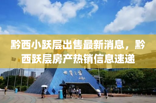 黔西小跃层出售最新消息，黔西跃层房产热销信息速递