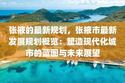 张掖的最新规划，张掖市最新发展规划概览：塑造现代化城市的蓝图与未来展望