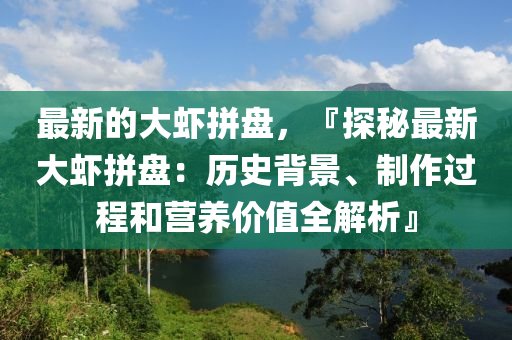 最新的大虾拼盘，『探秘最新大虾拼盘：历史背景、制作过程和营养价值全解析』