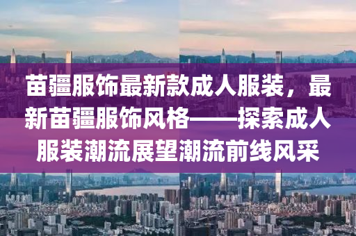 苗疆服饰最新款成人服装，最新苗疆服饰风格——探索成人服装潮流展望潮流前线风采