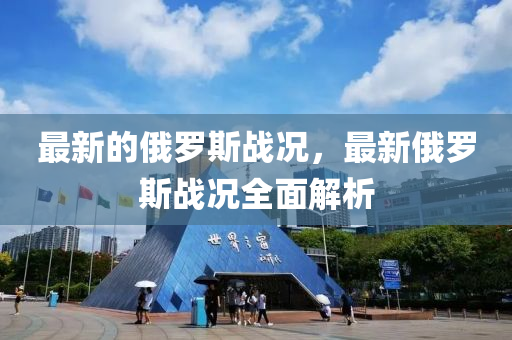 最新的俄罗斯战况，最新俄罗斯战况全面解析