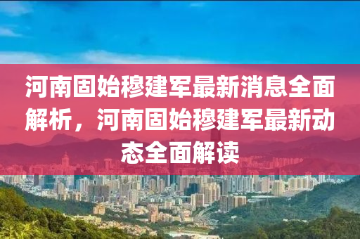 河南固始穆建军最新消息全面解析，河南固始穆建军最新动态全面解读