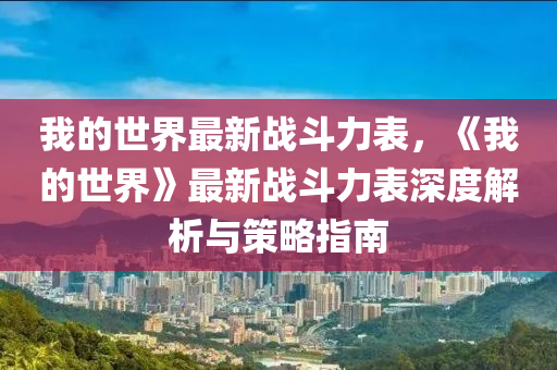 我的世界最新战斗力表，《我的世界》最新战斗力表深度解析与策略指南