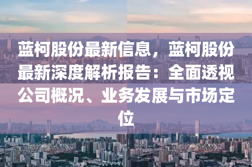 蓝柯股份最新信息，蓝柯股份最新深度解析报告：全面透视公司概况、业务发展与市场定位