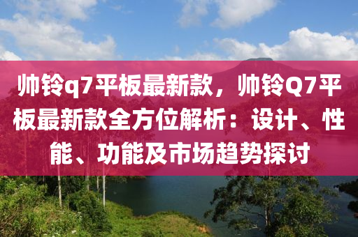 帅铃q7平板最新款，帅铃Q7平板最新款全方位解析：设计、性能、功能及市场趋势探讨