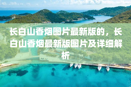 长白山香烟图片最新版的，长白山香烟最新版图片及详细解析