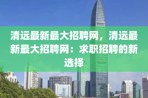 清远最新最大招聘网，清远最新最大招聘网：求职招聘的新选择