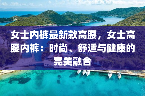 女士内裤最新款高腰，女士高腰内裤：时尚、舒适与健康的完美融合