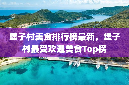 堡子村美食排行榜最新，堡子村最受欢迎美食Top榜