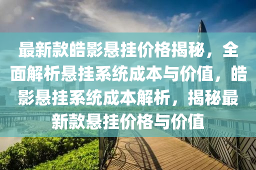 最新款皓影悬挂价格揭秘，全面解析悬挂系统成本与价值，皓影悬挂系统成本解析，揭秘最新款悬挂价格与价值