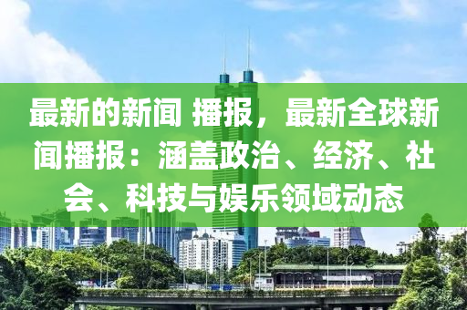 最新的新闻 播报，最新全球新闻播报：涵盖政治、经济、社会、科技与娱乐领域动态