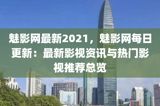 魅影网最新2021，魅影网每日更新：最新影视资讯与热门影视推荐总览