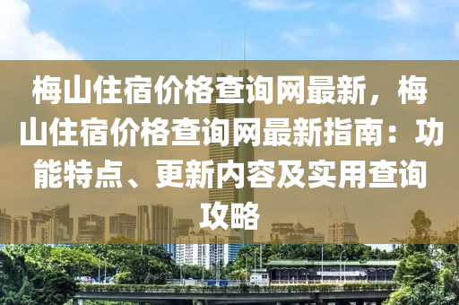 梅山住宿价格查询网最新，梅山住宿价格查询网最新指南：功能特点、更新内容及实用查询攻略