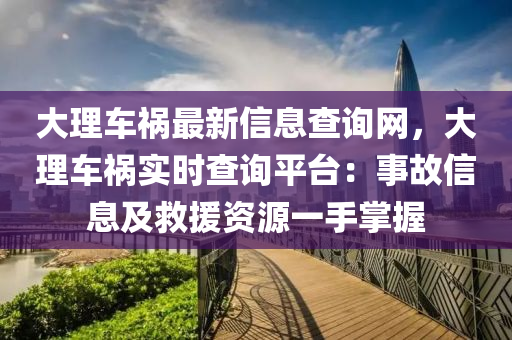 大理车祸最新信息查询网，大理车祸实时查询平台：事故信息及救援资源一手掌握