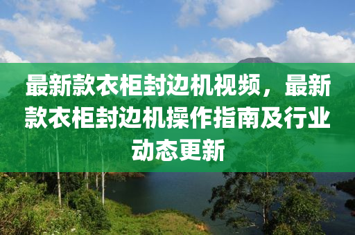 最新款衣柜封边机视频，最新款衣柜封边机操作指南及行业动态更新