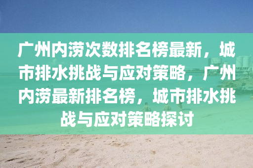 广州内涝次数排名榜最新，城市排水挑战与应对策略，广州内涝最新排名榜，城市排水挑战与应对策略探讨