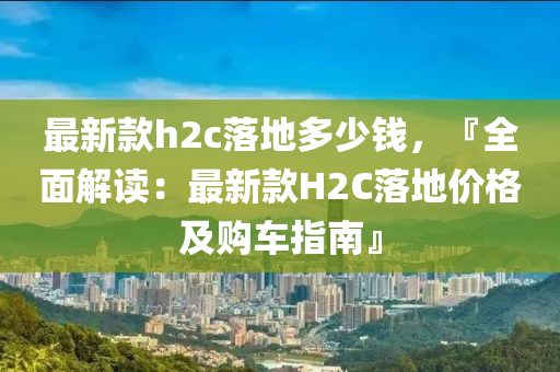 最新款h2c落地多少钱，『全面解读：最新款H2C落地价格及购车指南』