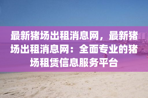 最新猪场出租消息网，最新猪场出租消息网：全面专业的猪场租赁信息服务平台