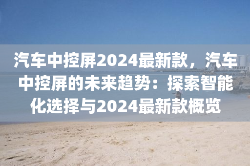 汽车中控屏2024最新款，汽车中控屏的未来趋势：探索智能化选择与2024最新款概览