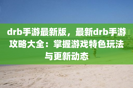 drb手游最新版，最新drb手游攻略大全：掌握游戏特色玩法与更新动态