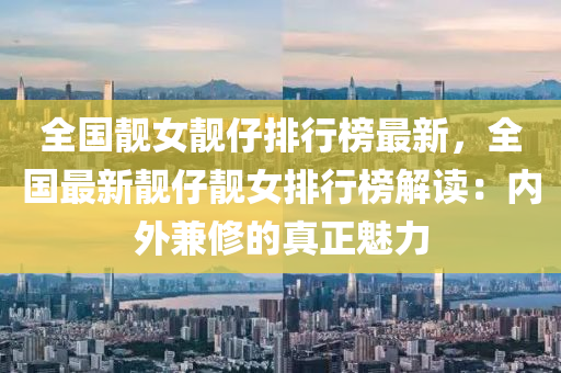 全国靓女靓仔排行榜最新，全国最新靓仔靓女排行榜解读：内外兼修的真正魅力