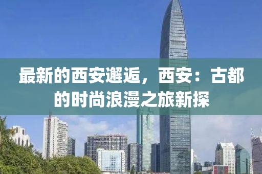 最新的西安邂逅，西安：古都的时尚浪漫之旅新探