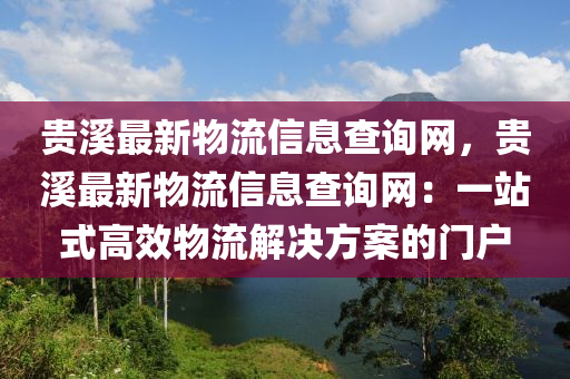 贵溪最新物流信息查询网，贵溪最新物流信息查询网：一站式高效物流解决方案的门户