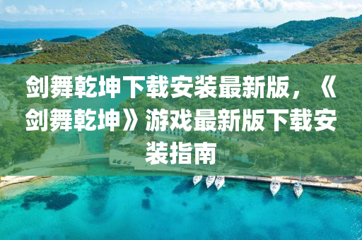 剑舞乾坤下载安装最新版，《剑舞乾坤》游戏最新版下载安装指南