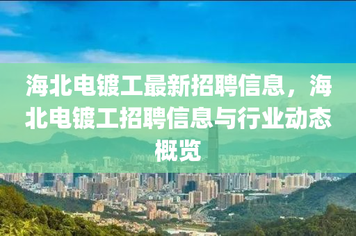 海北电镀工最新招聘信息，海北电镀工招聘信息与行业动态概览