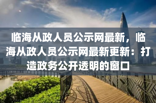 临海从政人员公示网最新，临海从政人员公示网最新更新：打造政务公开透明的窗口