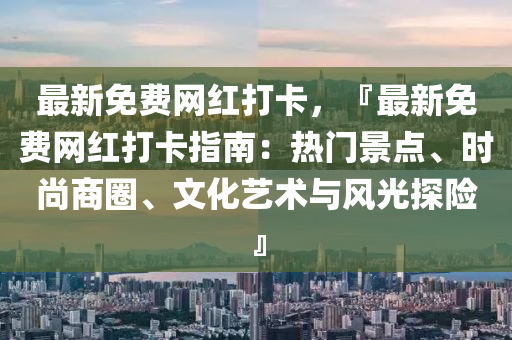 最新免费网红打卡，『最新免费网红打卡指南：热门景点、时尚商圈、文化艺术与风光探险』