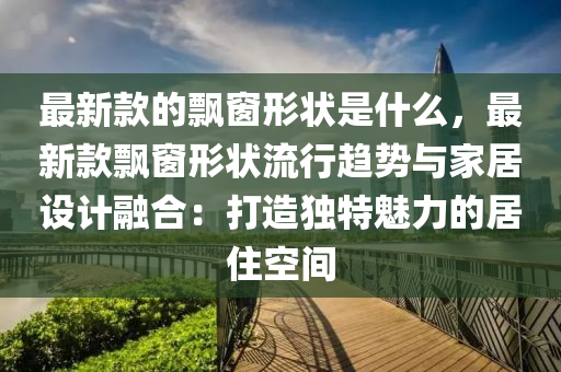 最新款的飘窗形状是什么，最新款飘窗形状流行趋势与家居设计融合：打造独特魅力的居住空间