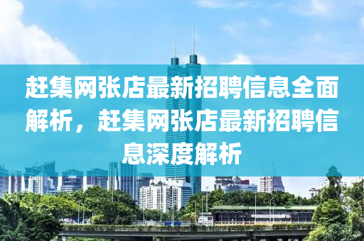 赶集网张店最新招聘信息全面解析，赶集网张店最新招聘信息深度解析