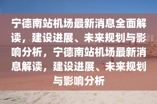 宁德南站机场最新消息全面解读，建设进展、未来规划与影响分析，宁德南站机场最新消息解读，建设进展、未来规划与影响分析