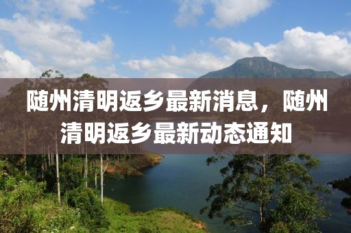 随州清明返乡最新消息，随州清明返乡最新动态通知