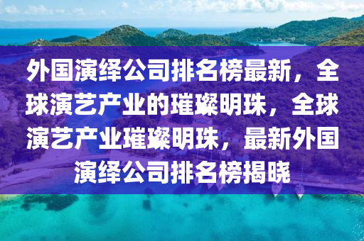 外国演绎公司排名榜最新，全球演艺产业的璀璨明珠，全球演艺产业璀璨明珠，最新外国演绎公司排名榜揭晓
