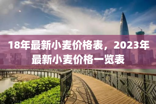 18年最新小麦价格表，2023年最新小麦价格一览表