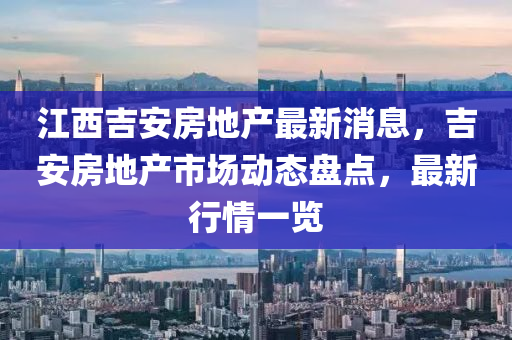 江西吉安房地产最新消息，吉安房地产市场动态盘点，最新行情一览