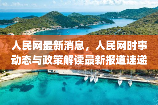 人民网最新消息，人民网时事动态与政策解读最新报道速递