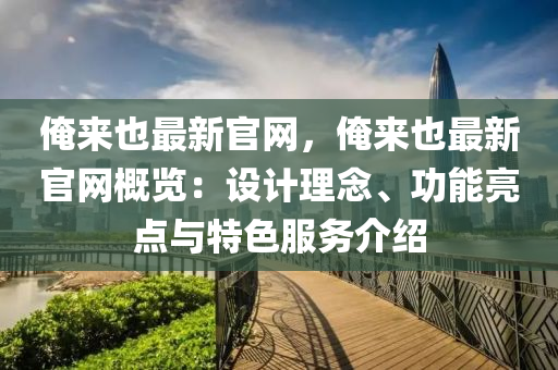 俺来也最新官网，俺来也最新官网概览：设计理念、功能亮点与特色服务介绍