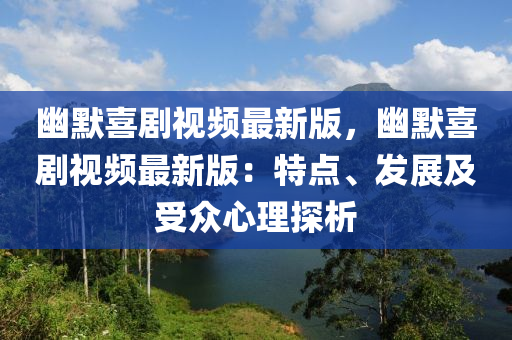 幽默喜剧视频最新版，幽默喜剧视频最新版：特点、发展及受众心理探析
