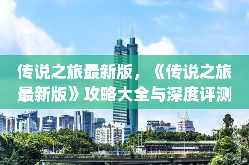 传说之旅最新版，《传说之旅最新版》攻略大全与深度评测