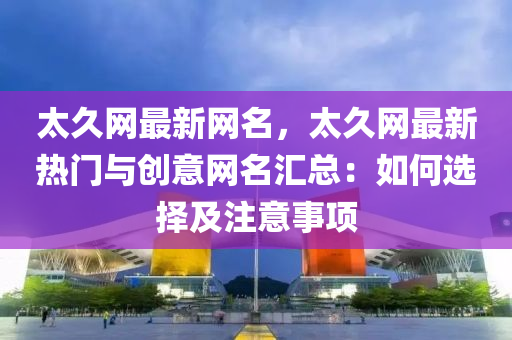 太久网最新网名，太久网最新热门与创意网名汇总：如何选择及注意事项